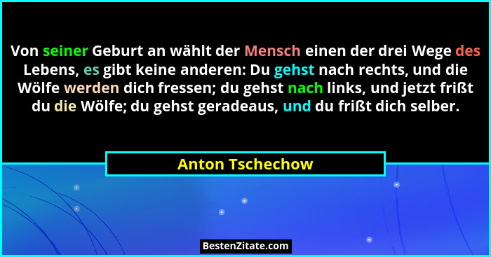 Von seiner Geburt an wählt der Mensch einen der drei Wege des Lebens, es gibt keine anderen: Du gehst nach rechts, und die Wölfe wer... - Anton Tschechow