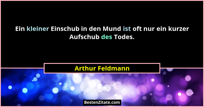 Ein kleiner Einschub in den Mund ist oft nur ein kurzer Aufschub des Todes.... - Arthur Feldmann