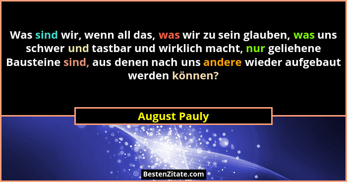 Was sind wir, wenn all das, was wir zu sein glauben, was uns schwer und tastbar und wirklich macht, nur geliehene Bausteine sind, aus d... - August Pauly