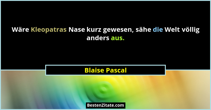 Wäre Kleopatras Nase kurz gewesen, sähe die Welt völlig anders aus.... - Blaise Pascal