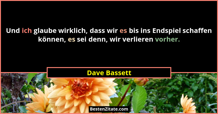 Und ich glaube wirklich, dass wir es bis ins Endspiel schaffen können, es sei denn, wir verlieren vorher.... - Dave Bassett