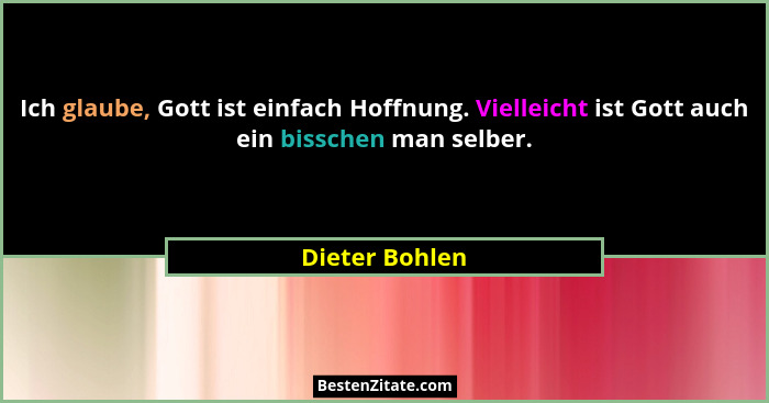 Ich glaube, Gott ist einfach Hoffnung. Vielleicht ist Gott auch ein bisschen man selber.... - Dieter Bohlen