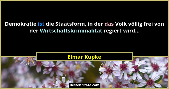 Demokratie ist die Staatsform, in der das Volk völlig frei von der Wirtschaftskriminalität regiert wird...... - Elmar Kupke