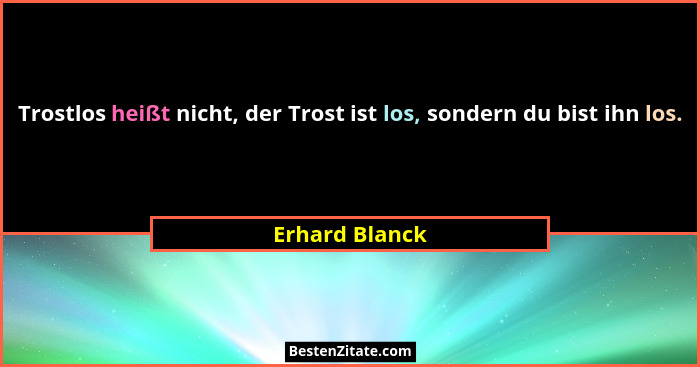 Trostlos heißt nicht, der Trost ist los, sondern du bist ihn los.... - Erhard Blanck
