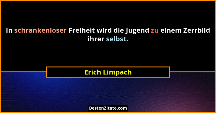 In schrankenloser Freiheit wird die Jugend zu einem Zerrbild ihrer selbst.... - Erich Limpach