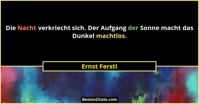 Die Nacht verkriecht sich. Der Aufgang der Sonne macht das Dunkel machtlos.... - Ernst Ferstl