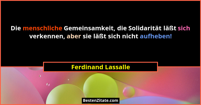 Die menschliche Gemeinsamkeit, die Solidarität läßt sich verkennen, aber sie läßt sich nicht aufheben!... - Ferdinand Lassalle