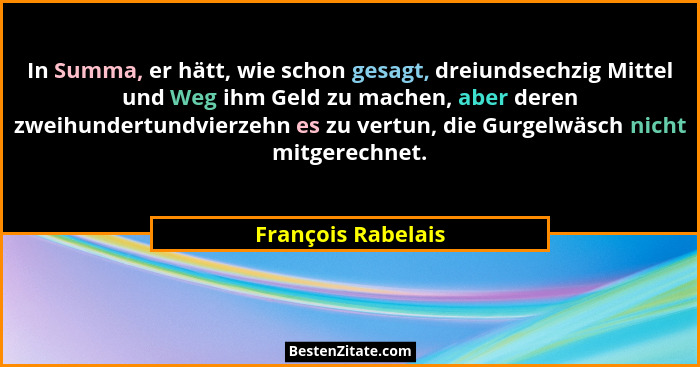 In Summa, er hätt, wie schon gesagt, dreiundsechzig Mittel und Weg ihm Geld zu machen, aber deren zweihundertundvierzehn es zu ver... - François Rabelais