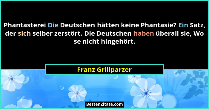 Phantasterei Die Deutschen hätten keine Phantasie? Ein Satz, der sich selber zerstört. Die Deutschen haben überall sie, Wo se nich... - Franz Grillparzer