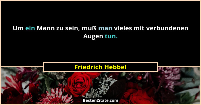 Um ein Mann zu sein, muß man vieles mit verbundenen Augen tun.... - Friedrich Hebbel