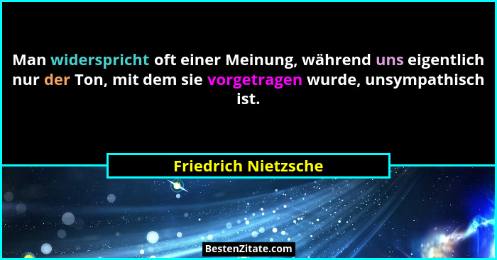 Man widerspricht oft einer Meinung, während uns eigentlich nur der Ton, mit dem sie vorgetragen wurde, unsympathisch ist.... - Friedrich Nietzsche
