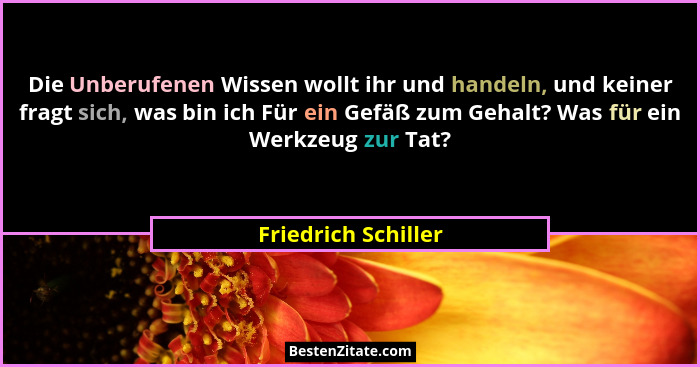 Die Unberufenen Wissen wollt ihr und handeln, und keiner fragt sich, was bin ich Für ein Gefäß zum Gehalt? Was für ein Werkzeug z... - Friedrich Schiller