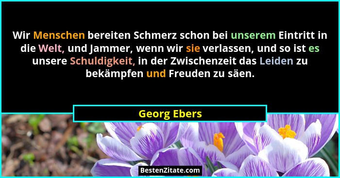 Wir Menschen bereiten Schmerz schon bei unserem Eintritt in die Welt, und Jammer, wenn wir sie verlassen, und so ist es unsere Schuldigk... - Georg Ebers