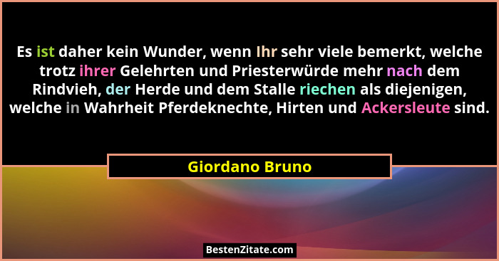 Es ist daher kein Wunder, wenn Ihr sehr viele bemerkt, welche trotz ihrer Gelehrten und Priesterwürde mehr nach dem Rindvieh, der Her... - Giordano Bruno