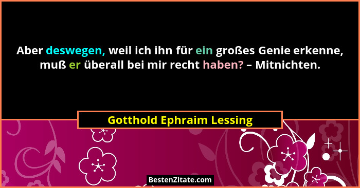Aber deswegen, weil ich ihn für ein großes Genie erkenne, muß er überall bei mir recht haben? – Mitnichten.... - Gotthold Ephraim Lessing