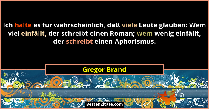 Ich halte es für wahrscheinlich, daß viele Leute glauben: Wem viel einfällt, der schreibt einen Roman; wem wenig einfällt, der schreibt... - Gregor Brand