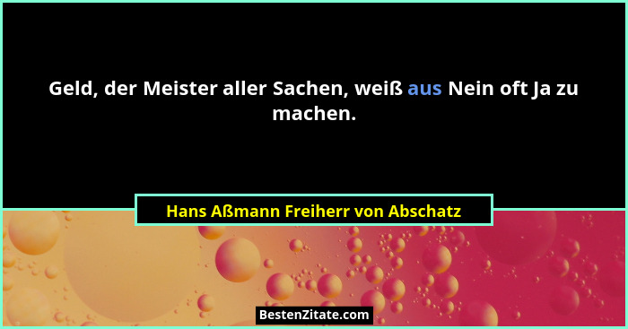 Geld, der Meister aller Sachen, weiß aus Nein oft Ja zu machen.... - Hans Aßmann Freiherr von Abschatz