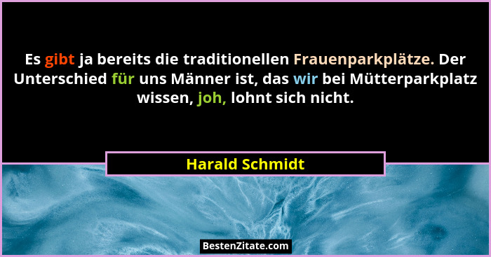 Es gibt ja bereits die traditionellen Frauenparkplätze. Der Unterschied für uns Männer ist, das wir bei Mütterparkplatz wissen, joh,... - Harald Schmidt