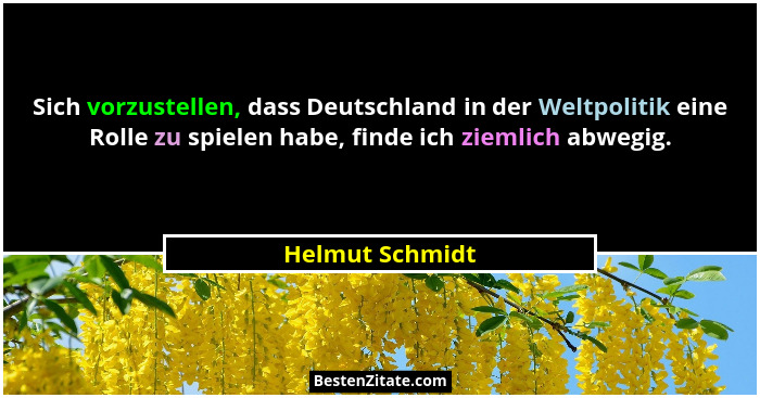Sich vorzustellen, dass Deutschland in der Weltpolitik eine Rolle zu spielen habe, finde ich ziemlich abwegig.... - Helmut Schmidt