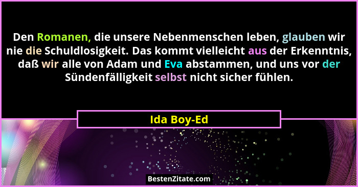 Den Romanen, die unsere Nebenmenschen leben, glauben wir nie die Schuldlosigkeit. Das kommt vielleicht aus der Erkenntnis, daß wir alle v... - Ida Boy-Ed