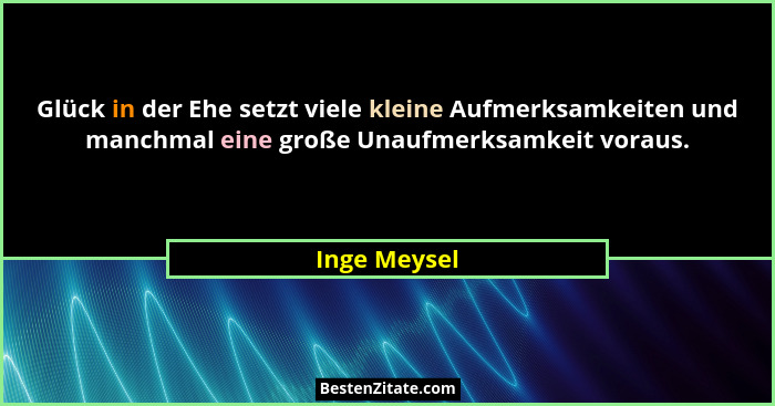 Glück in der Ehe setzt viele kleine Aufmerksamkeiten und manchmal eine große Unaufmerksamkeit voraus.... - Inge Meysel
