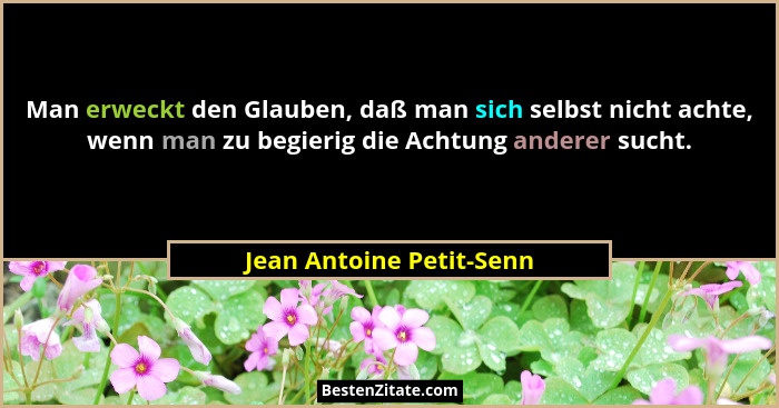 Man erweckt den Glauben, daß man sich selbst nicht achte, wenn man zu begierig die Achtung anderer sucht.... - Jean Antoine Petit-Senn