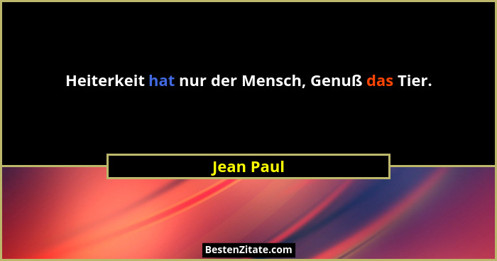 Heiterkeit hat nur der Mensch, Genuß das Tier.... - Jean Paul