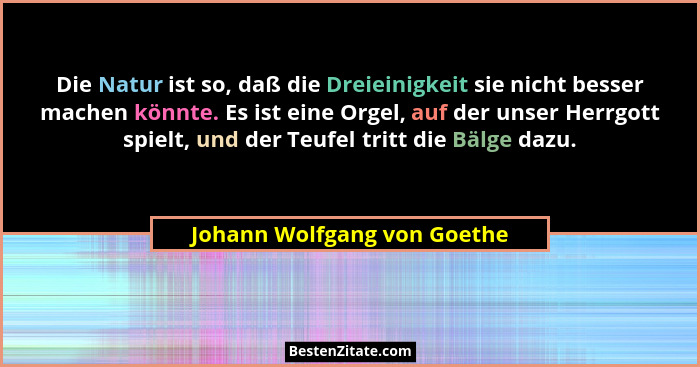 Die Natur ist so, daß die Dreieinigkeit sie nicht besser machen könnte. Es ist eine Orgel, auf der unser Herrgott spielt,... - Johann Wolfgang von Goethe