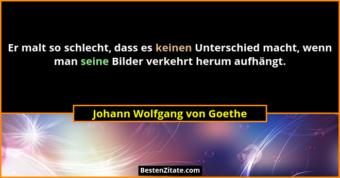 Er malt so schlecht, dass es keinen Unterschied macht, wenn man seine Bilder verkehrt herum aufhängt.... - Johann Wolfgang von Goethe