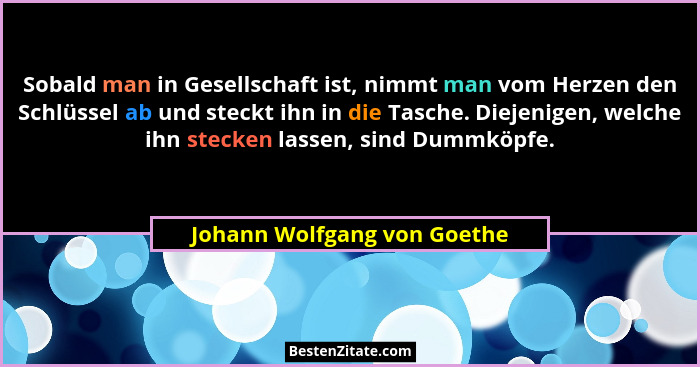 Sobald man in Gesellschaft ist, nimmt man vom Herzen den Schlüssel ab und steckt ihn in die Tasche. Diejenigen, welche ih... - Johann Wolfgang von Goethe