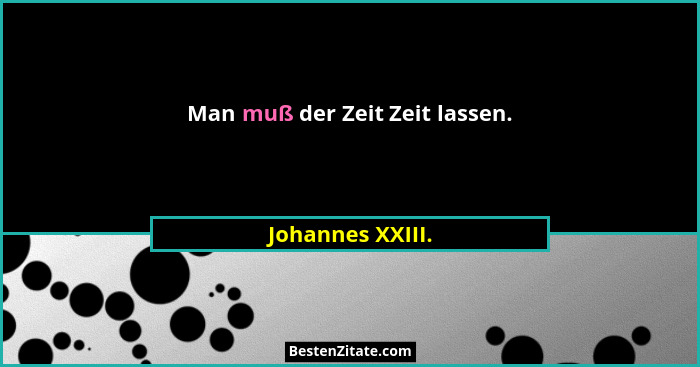 Man muß der Zeit Zeit lassen.... - Johannes XXIII.