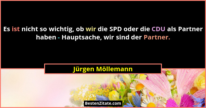 Es ist nicht so wichtig, ob wir die SPD oder die CDU als Partner haben - Hauptsache, wir sind der Partner.... - Jürgen Möllemann