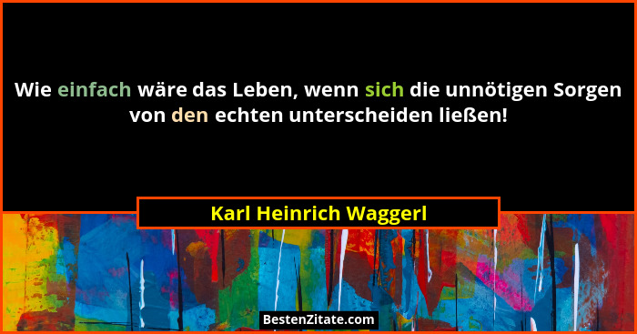 Wie einfach wäre das Leben, wenn sich die unnötigen Sorgen von den echten unterscheiden ließen!... - Karl Heinrich Waggerl