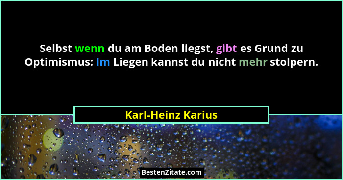 Selbst wenn du am Boden liegst, gibt es Grund zu Optimismus: Im Liegen kannst du nicht mehr stolpern.... - Karl-Heinz Karius