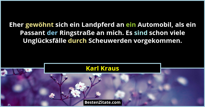 Eher gewöhnt sich ein Landpferd an ein Automobil, als ein Passant der Ringstraße an mich. Es sind schon viele Unglücksfälle durch Scheuwe... - Karl Kraus