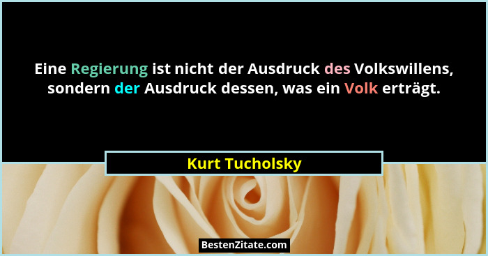 Eine Regierung ist nicht der Ausdruck des Volkswillens, sondern der Ausdruck dessen, was ein Volk erträgt.... - Kurt Tucholsky