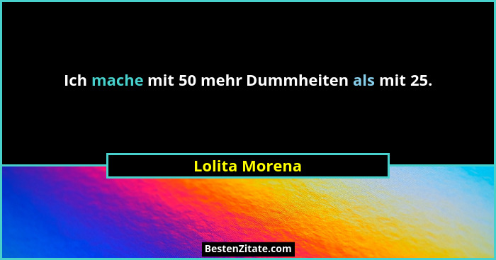 Ich mache mit 50 mehr Dummheiten als mit 25.... - Lolita Morena