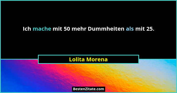 Ich mache mit 50 mehr Dummheiten als mit 25.... - Lolita Morena