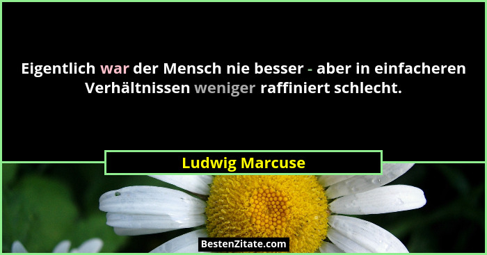 Eigentlich war der Mensch nie besser - aber in einfacheren Verhältnissen weniger raffiniert schlecht.... - Ludwig Marcuse