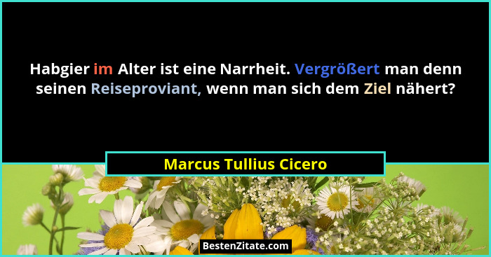 Habgier im Alter ist eine Narrheit. Vergrößert man denn seinen Reiseproviant, wenn man sich dem Ziel nähert?... - Marcus Tullius Cicero