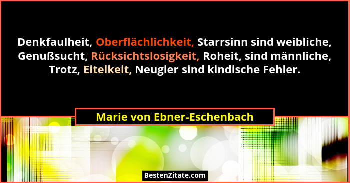 Denkfaulheit, Oberflächlichkeit, Starrsinn sind weibliche, Genußsucht, Rücksichtslosigkeit, Roheit, sind männliche, Trotz... - Marie von Ebner-Eschenbach