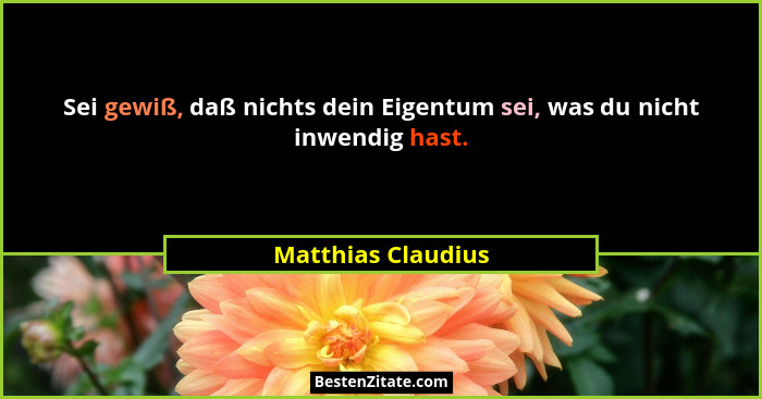 Sei gewiß, daß nichts dein Eigentum sei, was du nicht inwendig hast.... - Matthias Claudius