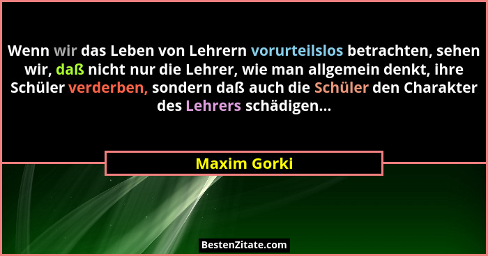 Wenn wir das Leben von Lehrern vorurteilslos betrachten, sehen wir, daß nicht nur die Lehrer, wie man allgemein denkt, ihre Schüler verd... - Maxim Gorki