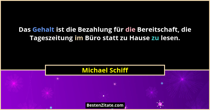 Das Gehalt ist die Bezahlung für die Bereitschaft, die Tageszeitung im Büro statt zu Hause zu lesen.... - Michael Schiff
