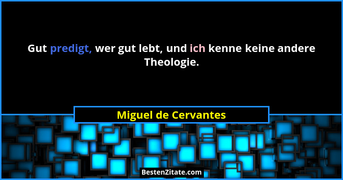 Gut predigt, wer gut lebt, und ich kenne keine andere Theologie.... - Miguel de Cervantes