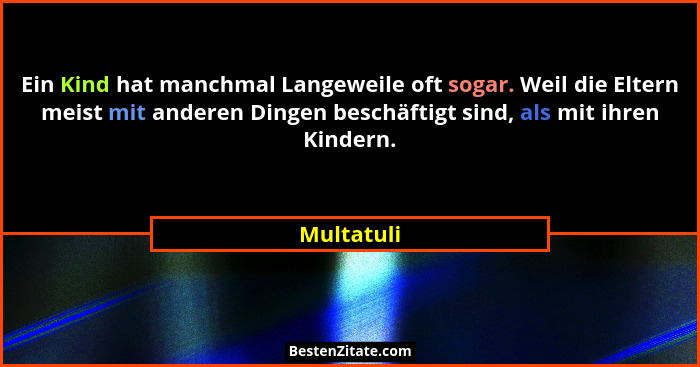 Ein Kind hat manchmal Langeweile oft sogar. Weil die Eltern meist mit anderen Dingen beschäftigt sind, als mit ihren Kindern.... - Multatuli