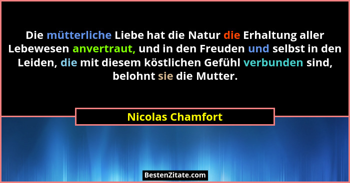Die mütterliche Liebe hat die Natur die Erhaltung aller Lebewesen anvertraut, und in den Freuden und selbst in den Leiden, die mit... - Nicolas Chamfort