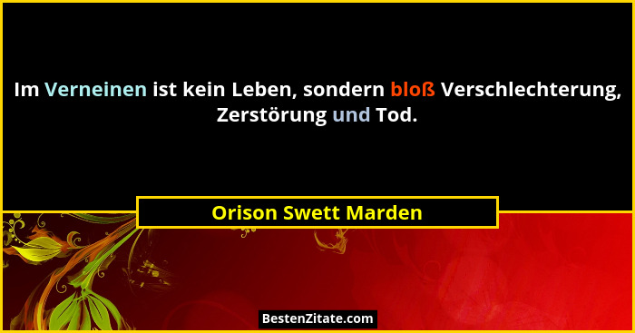 Im Verneinen ist kein Leben, sondern bloß Verschlechterung, Zerstörung und Tod.... - Orison Swett Marden