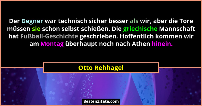 Der Gegner war technisch sicher besser als wir, aber die Tore müssen sie schon selbst schießen. Die griechische Mannschaft hat Fußball... - Otto Rehhagel