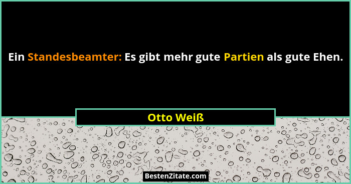 Ein Standesbeamter: Es gibt mehr gute Partien als gute Ehen.... - Otto Weiß